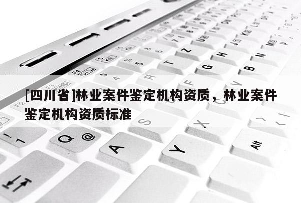 [四川省]林业案件鉴定机构资质，林业案件鉴定机构资质标准