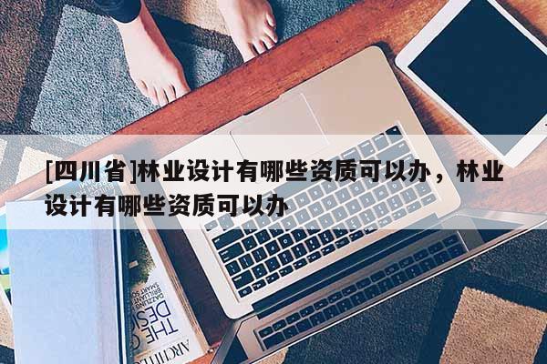 [四川省]林业设计有哪些资质可以办，林业设计有哪些资质可以办