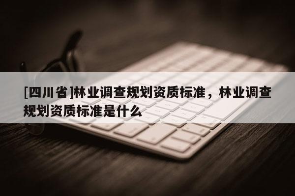 [四川省]林业调查规划资质标准，林业调查规划资质标准是什么
