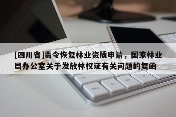 [四川省]责令恢复林业资质申请，国家林业局办公室关于发放林权证有关问题的复函
