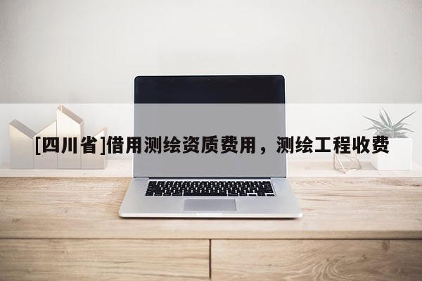 [四川省]借用测绘资质费用，测绘工程收费