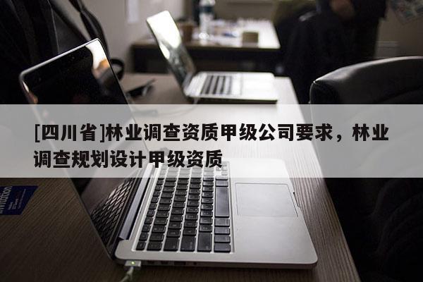 [四川省]林业调查资质甲级公司要求，林业调查规划设计甲级资质