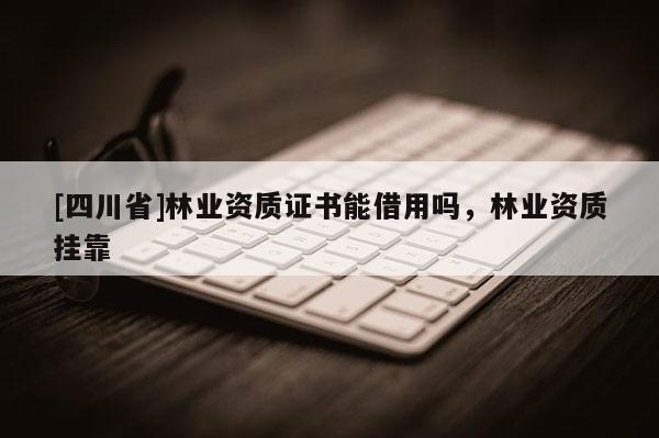 [四川省]林业资质证书能借用吗，林业资质挂靠