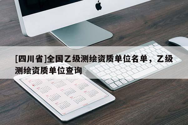 [四川省]全国乙级测绘资质单位名单，乙级测绘资质单位查询