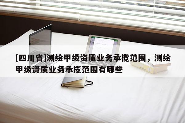 [四川省]测绘甲级资质业务承揽范围，测绘甲级资质业务承揽范围有哪些