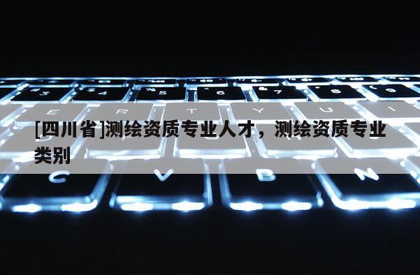 [四川省]测绘资质专业人才，测绘资质专业类别