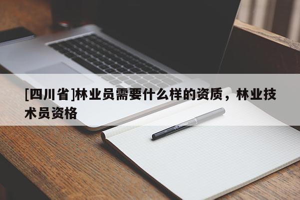 [四川省]林业员需要什么样的资质，林业技术员资格