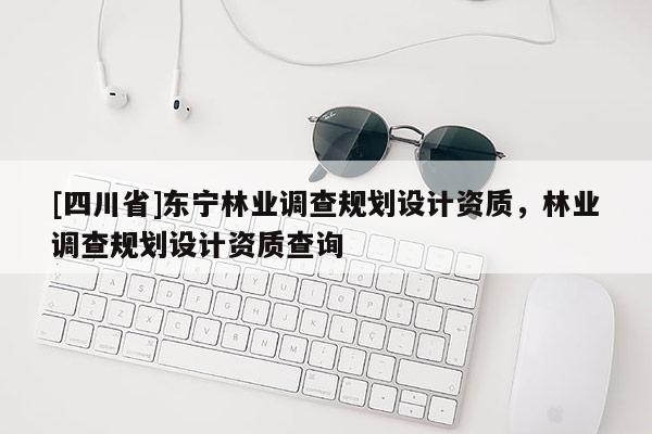 [四川省]东宁林业调查规划设计资质，林业调查规划设计资质查询