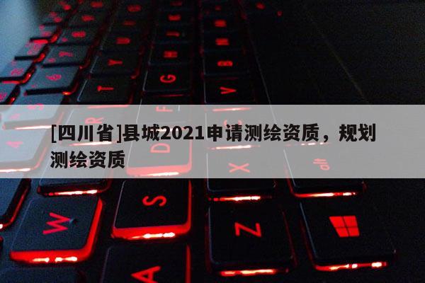 [四川省]县城2021申请测绘资质，规划测绘资质