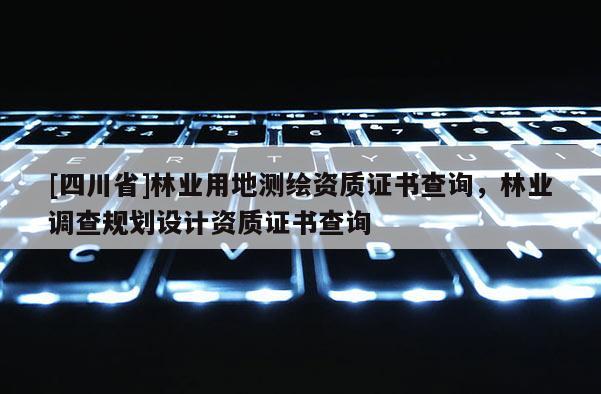 [四川省]林业用地测绘资质证书查询，林业调查规划设计资质证书查询