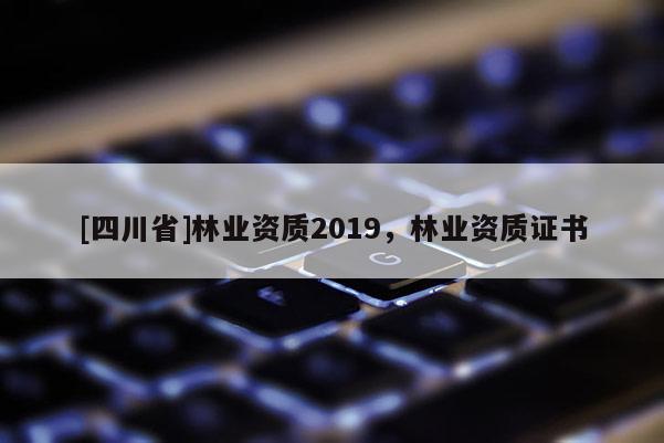 [四川省]林业资质2019，林业资质证书
