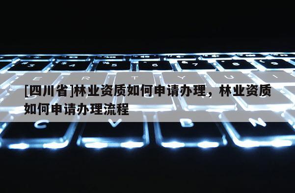 [四川省]林业资质如何申请办理，林业资质如何申请办理流程