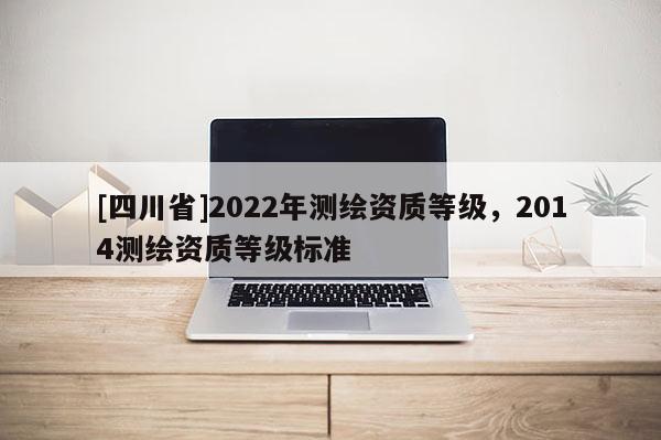 [四川省]2022年测绘资质等级，2014测绘资质等级标准