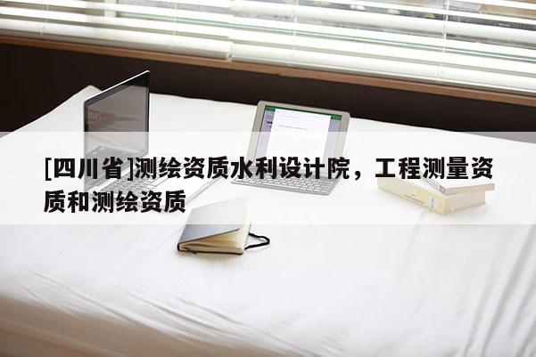 [四川省]测绘资质水利设计院，工程测量资质和测绘资质