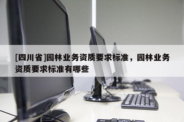 [四川省]园林业务资质要求标准，园林业务资质要求标准有哪些