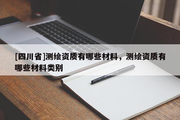 [四川省]测绘资质有哪些材料，测绘资质有哪些材料类别