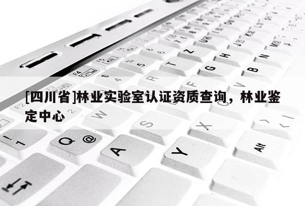 [四川省]林业实验室认证资质查询，林业鉴定中心