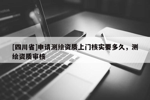 [四川省]申请测绘资质上门核实要多久，测绘资质审核