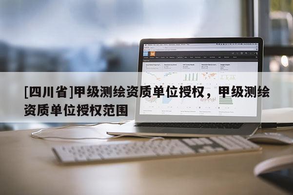 [四川省]甲级测绘资质单位授权，甲级测绘资质单位授权范围
