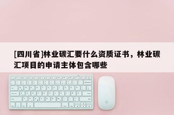 [四川省]林业碳汇要什么资质证书，林业碳汇项目的申请主体包含哪些