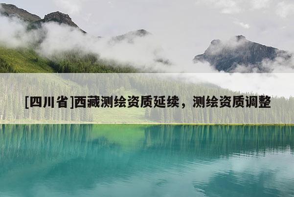 [四川省]西藏测绘资质延续，测绘资质调整