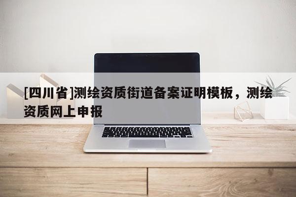 [四川省]测绘资质街道备案证明模板，测绘资质网上申报
