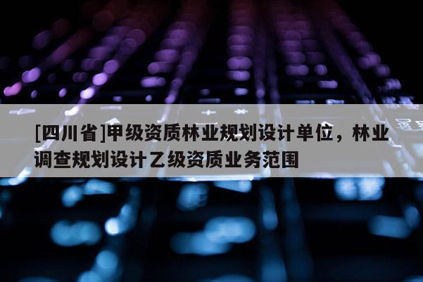[四川省]甲级资质林业规划设计单位，林业调查规划设计乙级资质业务范围