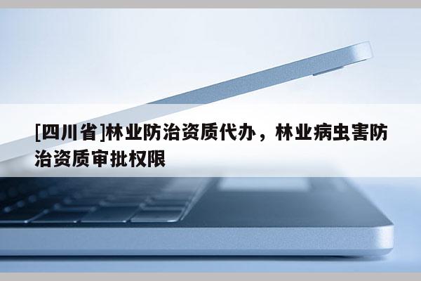 [四川省]林业防治资质代办，林业病虫害防治资质审批权限