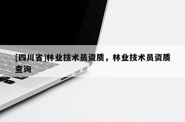 [四川省]林业技术员资质，林业技术员资质查询