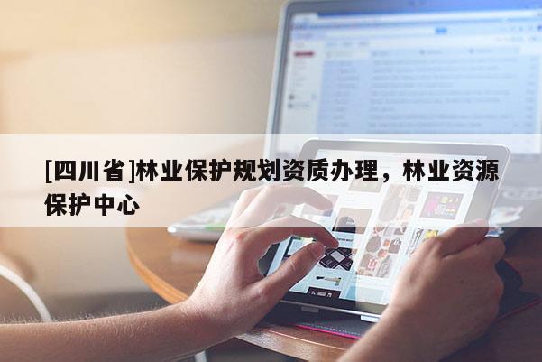 [四川省]林业保护规划资质办理，林业资源保护中心