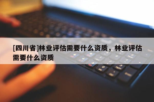 [四川省]林业评估需要什么资质，林业评估需要什么资质