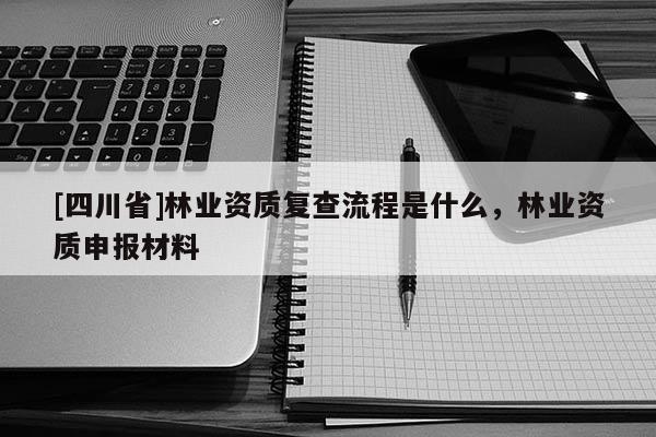 [四川省]林业资质复查流程是什么，林业资质申报材料