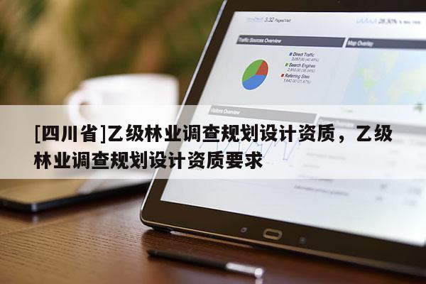 [四川省]乙级林业调查规划设计资质，乙级林业调查规划设计资质要求