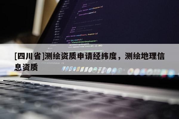 [四川省]测绘资质申请经纬度，测绘地理信息资质