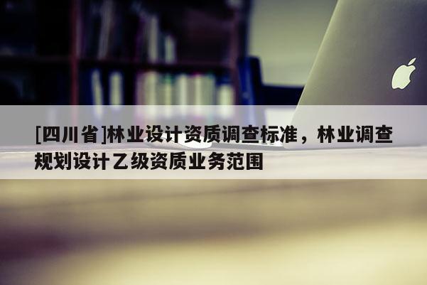 [四川省]林业设计资质调查标准，林业调查规划设计乙级资质业务范围