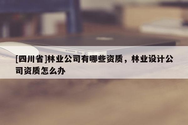 [四川省]林业公司有哪些资质，林业设计公司资质怎么办