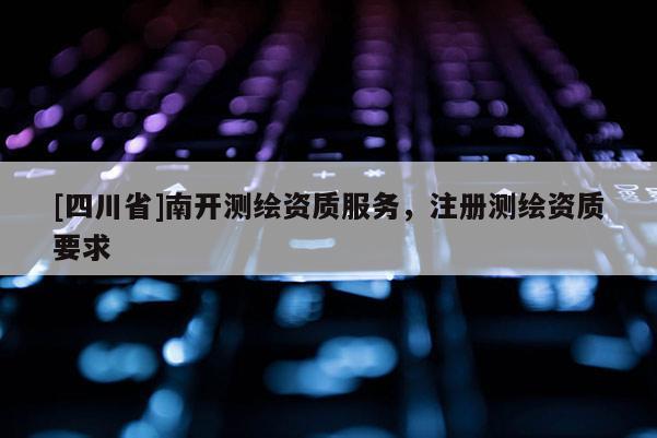 [四川省]南开测绘资质服务，注册测绘资质要求