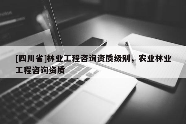 [四川省]林业工程咨询资质级别，农业林业工程咨询资质