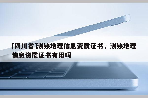 [四川省]测绘地理信息资质证书，测绘地理信息资质证书有用吗