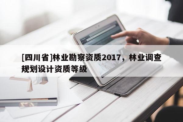 [四川省]林业勘察资质2017，林业调查规划设计资质等级