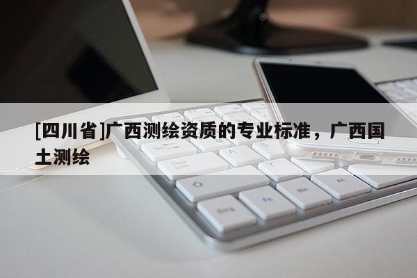 [四川省]广西测绘资质的专业标准，广西国土测绘