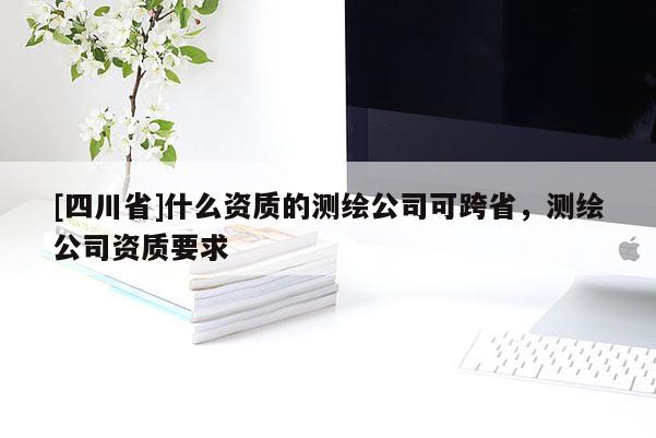 [四川省]什么资质的测绘公司可跨省，测绘公司资质要求