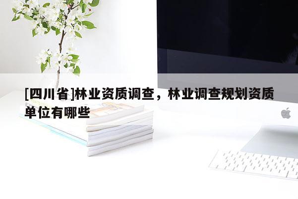 [四川省]林业资质调查，林业调查规划资质单位有哪些