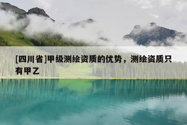 [四川省]甲级测绘资质的优势，测绘资质只有甲乙