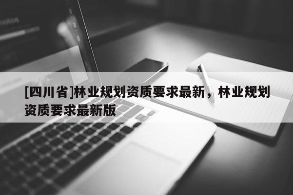 [四川省]林业规划资质要求最新，林业规划资质要求最新版