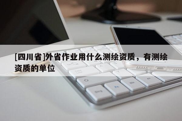 [四川省]外省作业用什么测绘资质，有测绘资质的单位