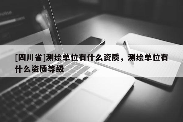 [四川省]测绘单位有什么资质，测绘单位有什么资质等级
