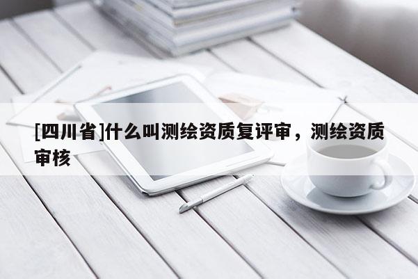 [四川省]什么叫测绘资质复评审，测绘资质审核
