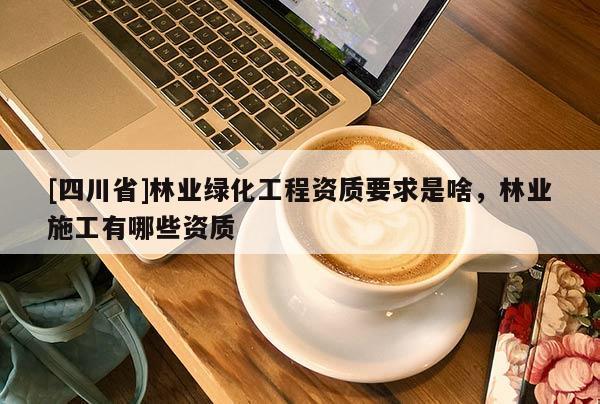[四川省]林业绿化工程资质要求是啥，林业施工有哪些资质