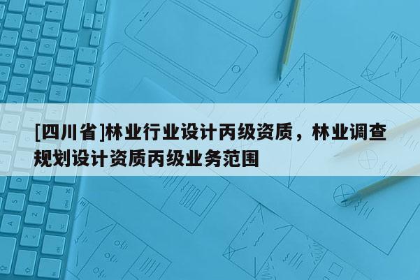 [四川省]林业行业设计丙级资质，林业调查规划设计资质丙级业务范围